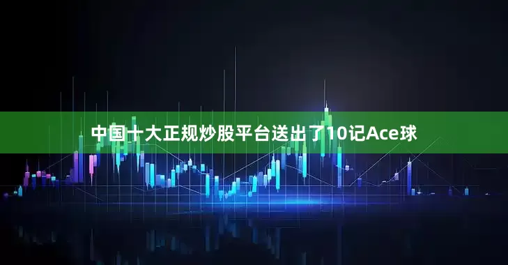 中国十大正规炒股平台送出了10记Ace球
