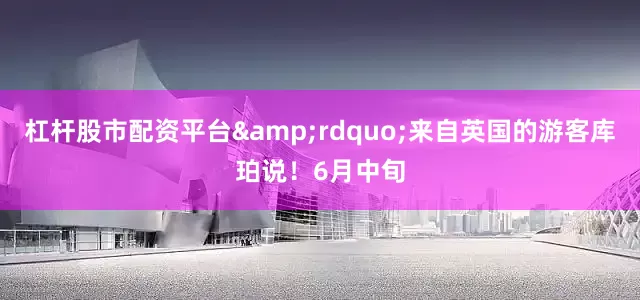 杠杆股市配资平台&rdquo;来自英国的游客库珀说！6月中旬