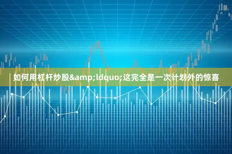 如何用杠杆炒股&ldquo;这完全是一次计划外的惊喜