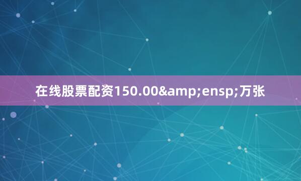 在线股票配资150.00&ensp;万张