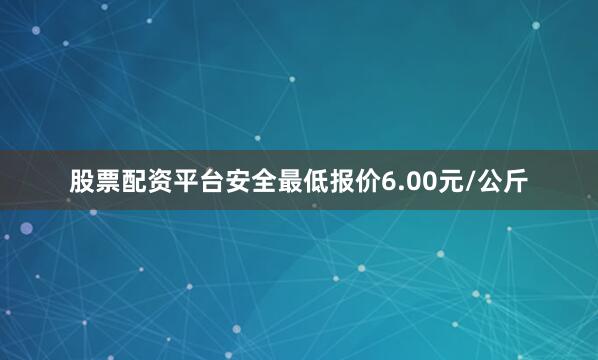 股票配资平台安全最低报价6.00元/公斤