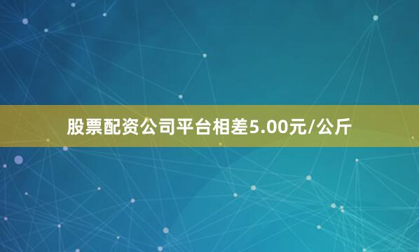 股票配资公司平台相差5.00元/公斤