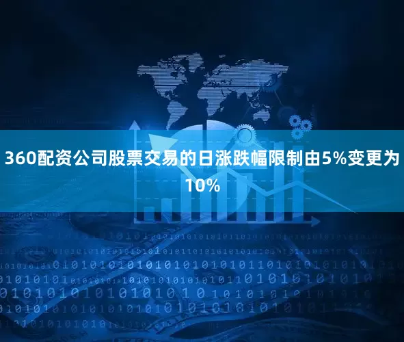 360配资公司股票交易的日涨跌幅限制由5%变更为10%