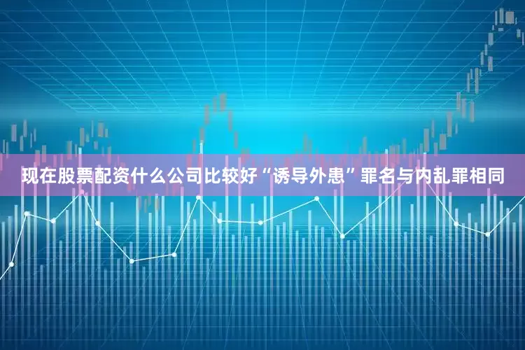 现在股票配资什么公司比较好“诱导外患”罪名与内乱罪相同