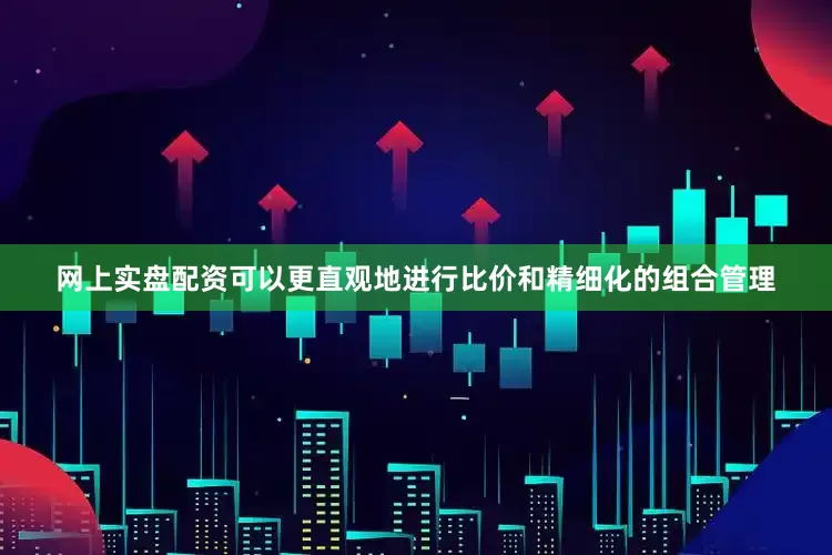 网上实盘配资可以更直观地进行比价和精细化的组合管理