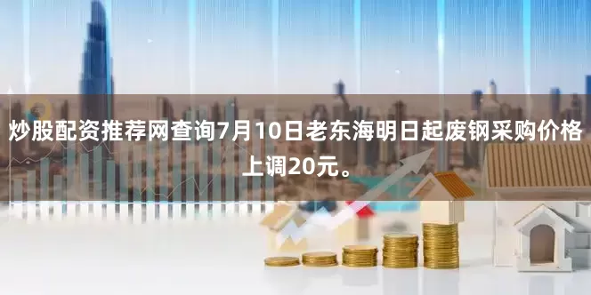 炒股配资推荐网查询7月10日老东海明日起废钢采购价格上调20元。