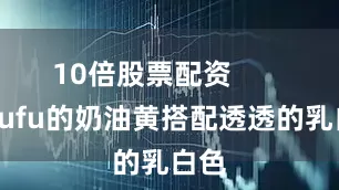 10倍股票配资        奶fufu的奶油黄搭配透透的乳白色