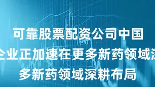 可靠股票配资公司中国创新药企业正加速在更多新药领域深耕布局