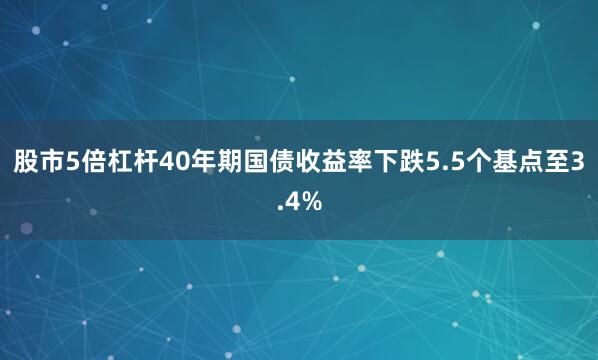 股市5倍杠杆　　40年期国债收益率下跌5.5个基点至3.4%