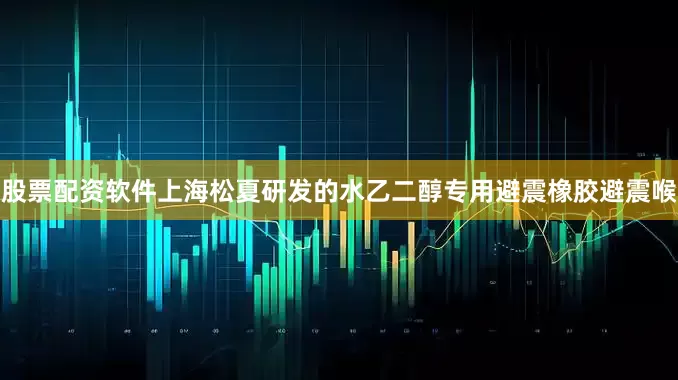 股票配资软件上海松夏研发的水乙二醇专用避震橡胶避震喉