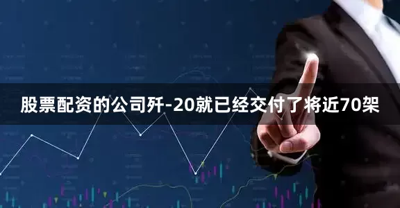 股票配资的公司歼-20就已经交付了将近70架