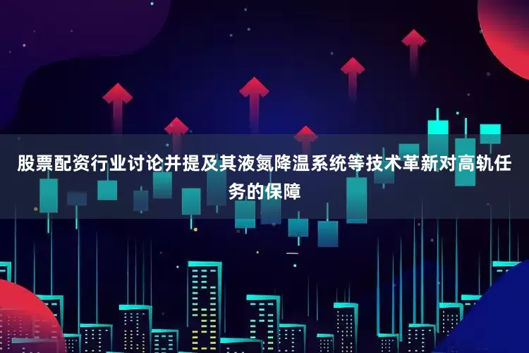 股票配资行业讨论并提及其液氮降温系统等技术革新对高轨任务的保障