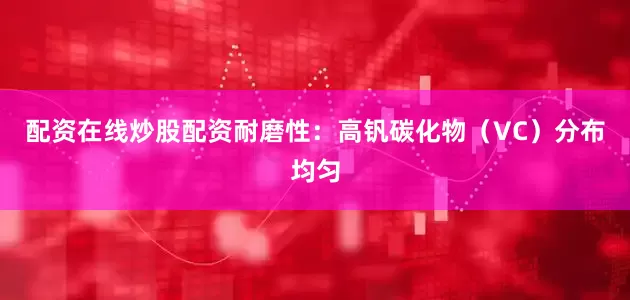配资在线炒股配资耐磨性:高钒碳化物(VC)分布均匀