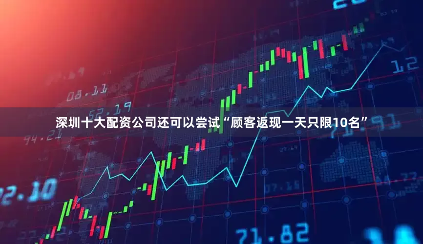 深圳十大配资公司还可以尝试“顾客返现一天只限10名”