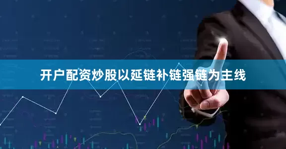 开户配资炒股以延链补链强链为主线