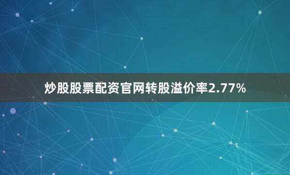 炒股股票配资官网转股溢价率2.77%