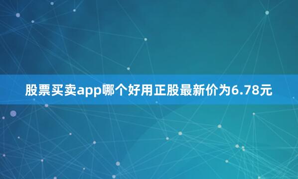 股票买卖app哪个好用正股最新价为6.78元