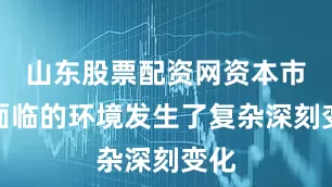 山东股票配资网资本市场面临的环境发生了复杂深刻变化