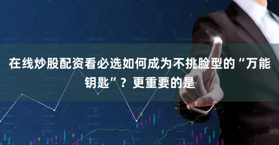 在线炒股配资看必选如何成为不挑脸型的“万能钥匙”?更重要的是