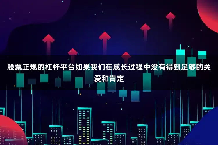 股票正规的杠杆平台如果我们在成长过程中没有得到足够的关爱和肯定