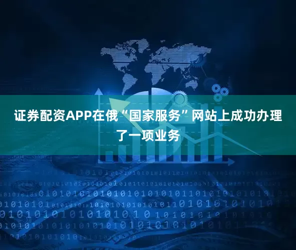 证券配资APP在俄“国家服务”网站上成功办理了一项业务