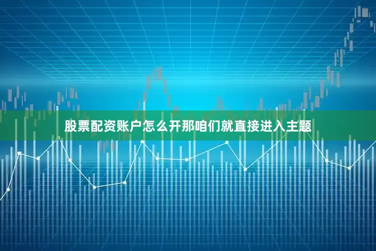 股票配资账户怎么开那咱们就直接进入主题